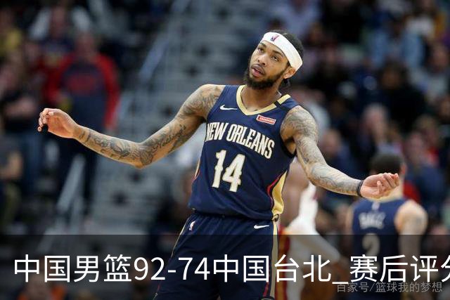 中国男篮92-74中国台北 赛后评分:胡金秋最高 高诗岩最低 郭士强低分